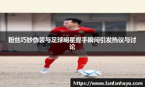 粉丝巧妙伪装与足球明星握手瞬间引发热议与讨论